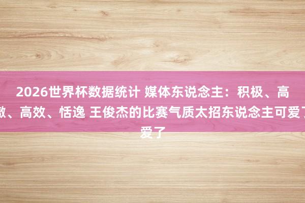 2026世界杯数据统计 媒体东说念主:积极、高傲、高效、恬逸 王俊杰的比赛气质太招东说念主可爱了