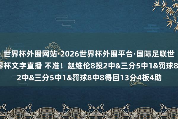 世界杯外围网站·2026世界杯外围平台·国际足联世界杯外围，2026世界杯文字直播 不准！赵维伦8投2中&三分5中1&罚球8中8得回13分4板4助