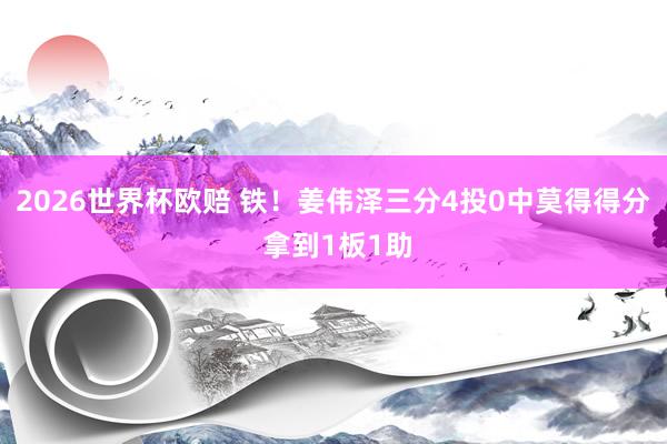 2026世界杯欧赔 铁！姜伟泽三分4投0中莫得得分 拿到1板1助