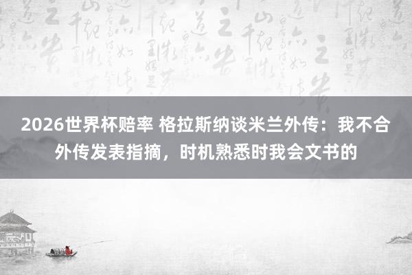 2026世界杯赔率 格拉斯纳谈米兰外传:我不合外传发表指摘,时机熟悉时我会文书的