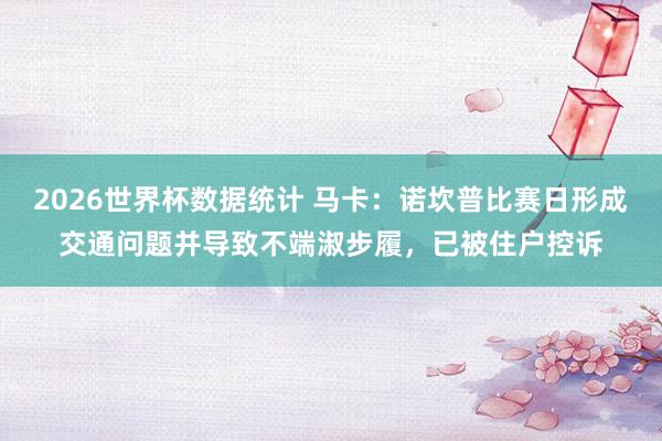 2026世界杯数据统计 马卡:诺坎普比赛日形成交通问题并导致不端淑步履,已被住户控诉