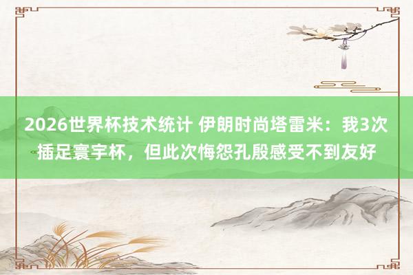 2026世界杯技术统计 伊朗时尚塔雷米：我3次插足寰宇杯，但此次悔怨孔殷感受不到友好