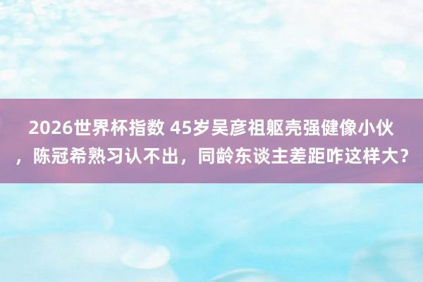 2026世界杯指数 45岁吴彦祖躯壳强健像小伙,陈冠希熟习认不出,同龄东谈主差距咋这样大?