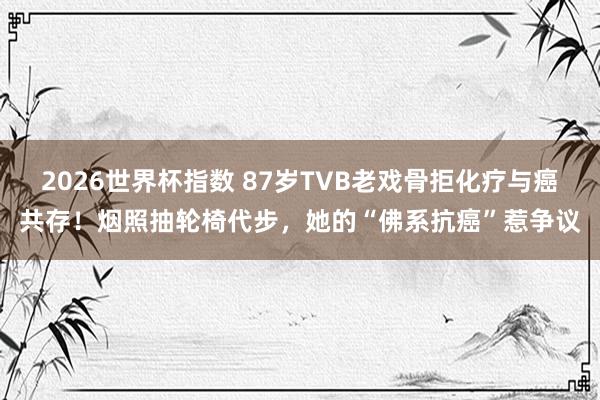 2026世界杯指数 87岁TVB老戏骨拒化疗与癌共存!烟照抽轮椅代步,她的“佛系抗癌”惹争议