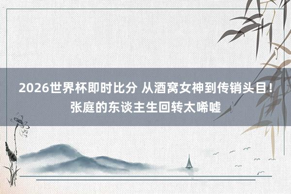 2026世界杯即时比分 从酒窝女神到传销头目!张庭的东谈主生回转太唏嘘