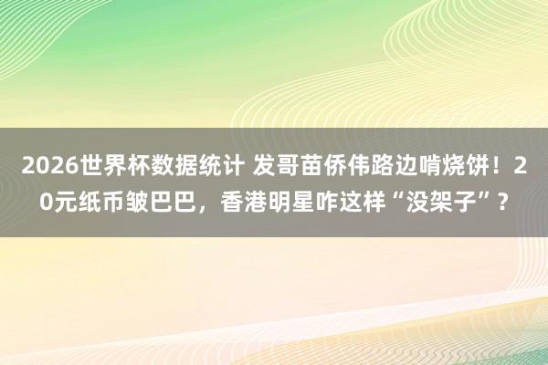 2026世界杯数据统计 发哥苗侨伟路边啃烧饼！20元纸币皱巴巴，香港明星咋这样“没架子”？