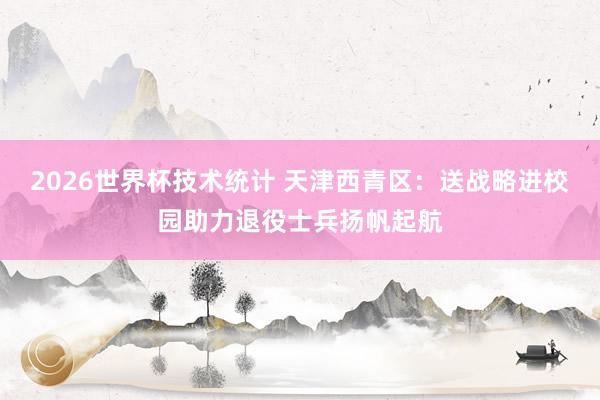 2026世界杯技术统计 天津西青区:送战略进校园助力退役士兵扬帆起航