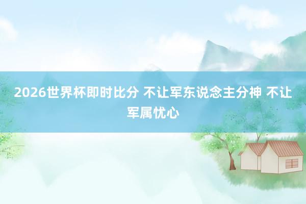 2026世界杯即时比分 不让军东说念主分神 不让军属忧心