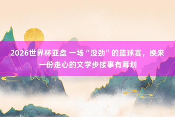 2026世界杯亚盘 一场“没劲”的篮球赛,换来一份走心的文学步接事有筹划