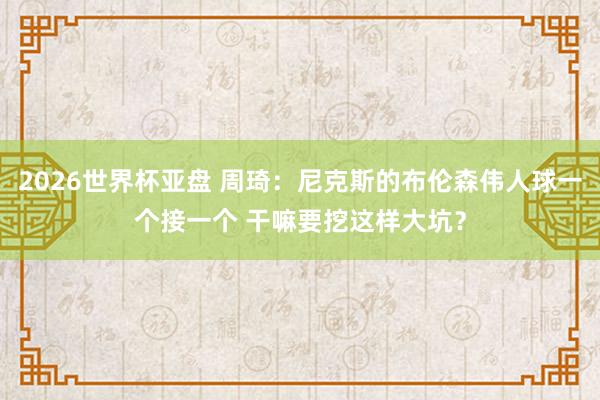 2026世界杯亚盘 周琦:尼克斯的布伦森伟人球一个接一个 干嘛要挖这样大坑?