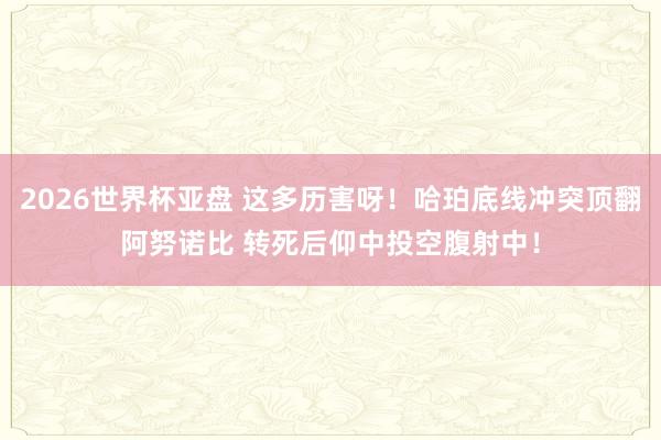 2026世界杯亚盘 这多历害呀！哈珀底线冲突顶翻阿努诺比 转死后仰中投空腹射中！