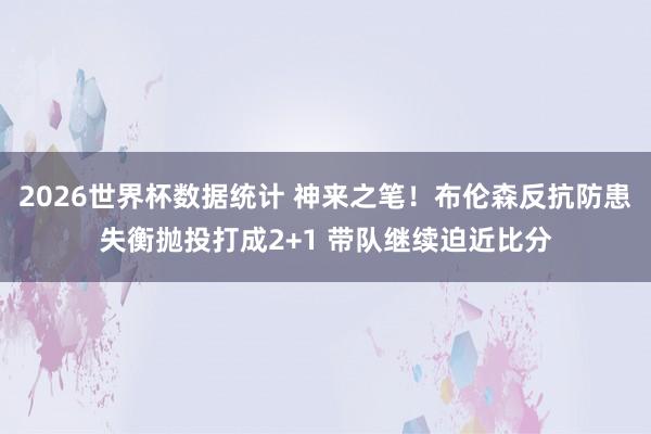 2026世界杯数据统计 神来之笔！布伦森反抗防患失衡抛投打成2+1 带队继续迫近比分