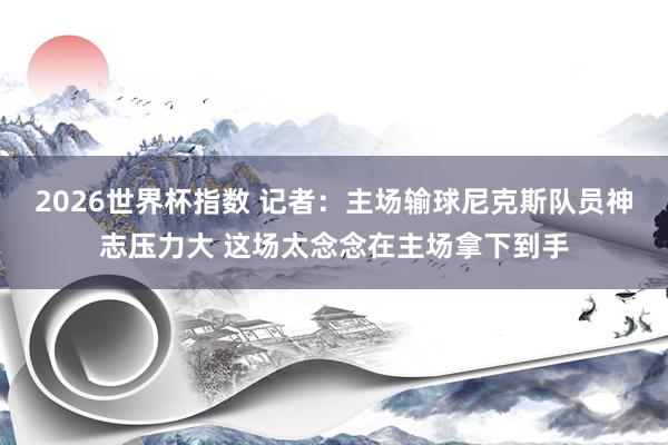 2026世界杯指数 记者:主场输球尼克斯队员神志压力大 这场太念念在主场拿下到手
