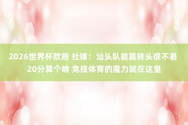 2026世界杯欧赔 杜锋：汕头队能赢转头很不易 20分算个啥 竞技体育的魔力就在这里