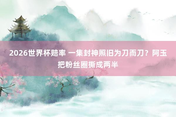 2026世界杯赔率 一集封神照旧为刀而刀？阿玉把粉丝圈撕成两半