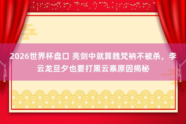2026世界杯盘口 亮剑中就算魏梵衲不被杀，李云龙旦夕也要打黑云寨原因揭秘