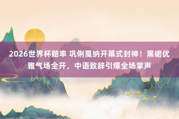 2026世界杯赔率 巩俐戛纳开幕式封神！黑裙优雅气场全开，中语致辞引爆全场掌声