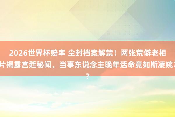 2026世界杯赔率 尘封档案解禁!两张荒僻老相片揭露宫廷秘闻,当事东说念主晚年活命竟如斯凄婉?