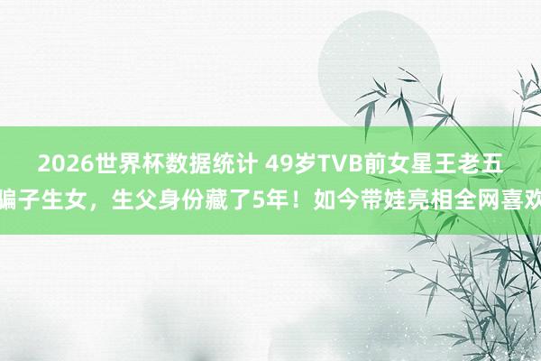 2026世界杯数据统计 49岁TVB前女星王老五骗子生女,生父身份藏了5年!如今带娃亮相全网喜欢
