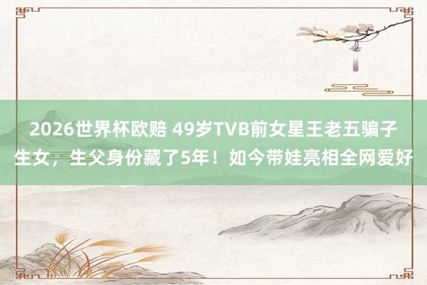 2026世界杯欧赔 49岁TVB前女星王老五骗子生女,生父身份藏了5年!如今带娃亮相全网爱好