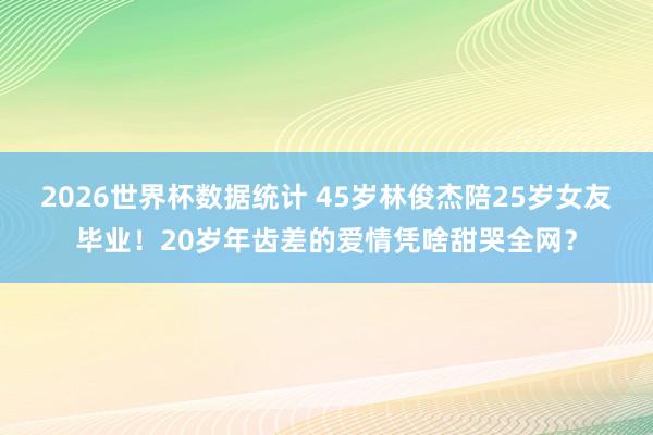 2026世界杯数据统计 45岁林俊杰陪25岁女友毕业！20岁年齿差的爱情凭啥甜哭全网？