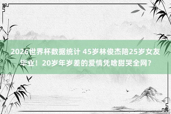 2026世界杯数据统计 45岁林俊杰陪25岁女友毕业！20岁年岁差的爱情凭啥甜哭全网？