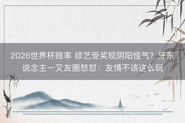 2026世界杯赔率 综艺受奖现阴阳怪气？牙东说念主一又友圈怒怼：友情不该这么玩
