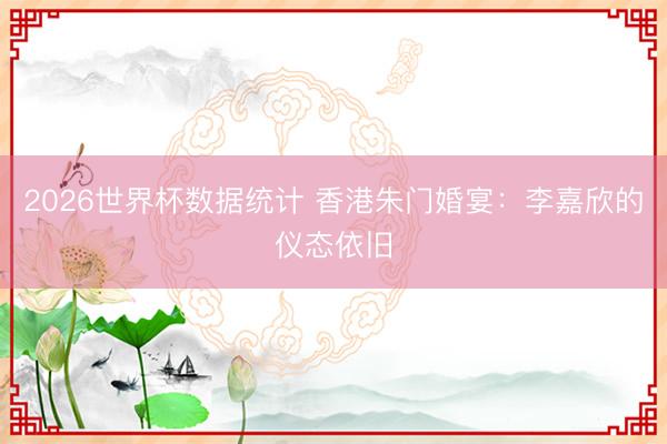 2026世界杯数据统计 香港朱门婚宴:李嘉欣的仪态依旧