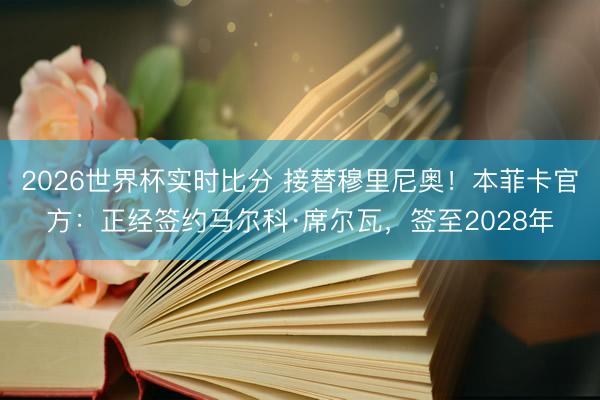 2026世界杯实时比分 接替穆里尼奥！本菲卡官方：正经签约马尔科·席尔瓦，签至2028年