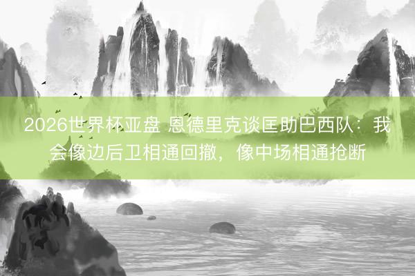 2026世界杯亚盘 恩德里克谈匡助巴西队：我会像边后卫相通回撤，像中场相通抢断