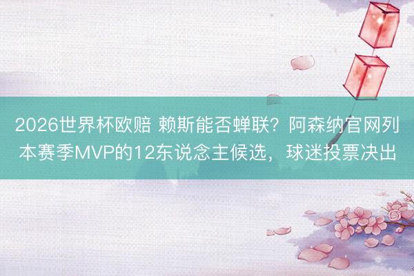 2026世界杯欧赔 赖斯能否蝉联？阿森纳官网列本赛季MVP的12东说念主候选，球迷投票决出