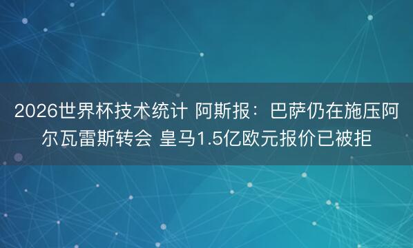 2026世界杯技术统计 阿斯报:巴萨仍在施压阿尔瓦雷斯转会 皇马1.5亿欧元报价已被拒