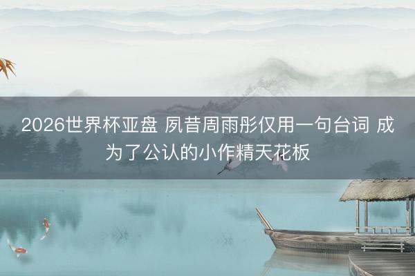 2026世界杯亚盘 夙昔周雨彤仅用一句台词 成为了公认的小作精天花板