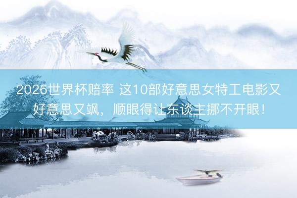 2026世界杯赔率 这10部好意思女特工电影又好意思又飒,顺眼得让东谈主挪不开眼!
