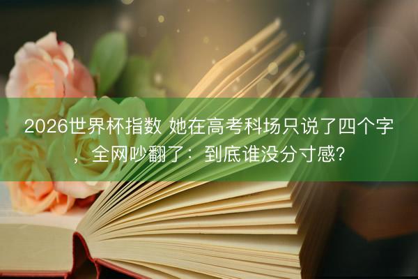 2026世界杯指数 她在高考科场只说了四个字，全网吵翻了：到底谁没分寸感？