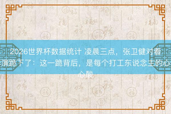 2026世界杯数据统计 凌晨三点，张卫健对着群演跪下了：这一跪背后，是每个打工东说念主的心酸