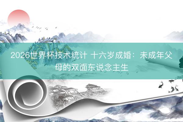 2026世界杯技术统计 十六岁成婚：未成年父母的双面东说念主生