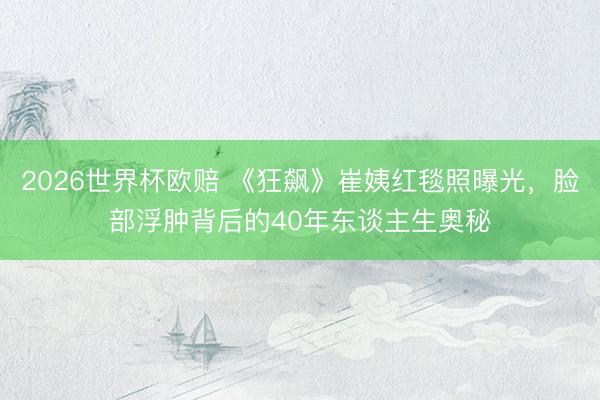 2026世界杯欧赔 《狂飙》崔姨红毯照曝光，脸部浮肿背后的40年东谈主生奥秘