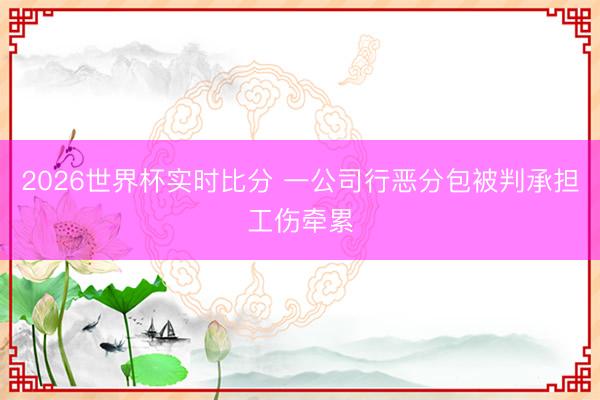 2026世界杯实时比分 一公司行恶分包被判承担工伤牵累