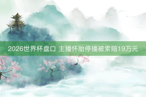 2026世界杯盘口 主播怀胎停播被索赔19万元