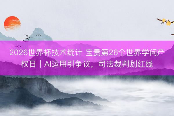 2026世界杯技术统计 宝贵第26个世界学问产权日｜AI运用引争议，司法裁判划红线