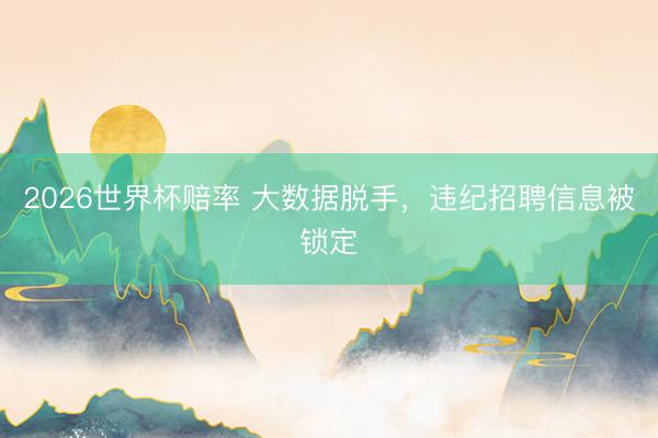 2026世界杯赔率 大数据脱手，违纪招聘信息被锁定
