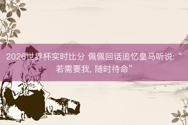 2026世界杯实时比分 佩佩回话追忆皇马听说: “若需要我， 随时待命”