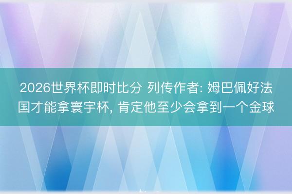 2026世界杯即时比分 列传作者: 姆巴佩好法国才能拿寰宇杯， 肯定他至少会拿到一个金球