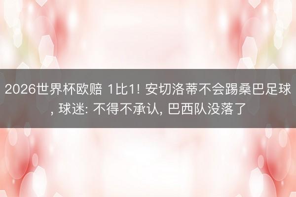 2026世界杯欧赔 1比1! 安切洛蒂不会踢桑巴足球, 球迷: 不得不承认, 巴西队没落了