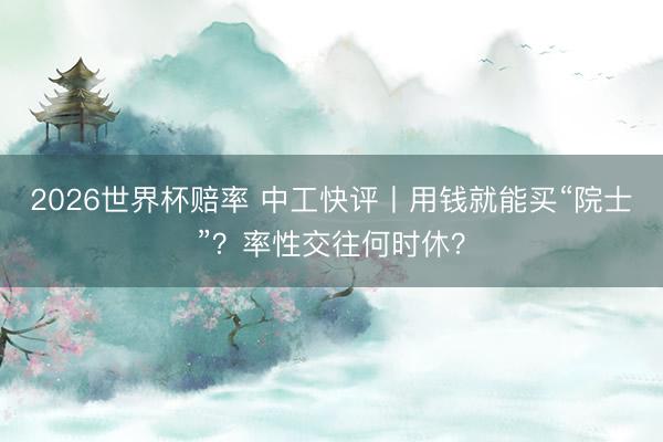 2026世界杯赔率 中工快评丨用钱就能买“院士”？率性交往何时休？