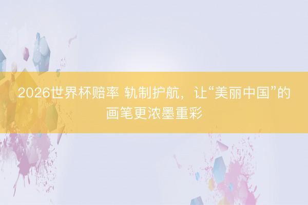 2026世界杯赔率 轨制护航,让“美丽中国”的画笔更浓墨重彩
