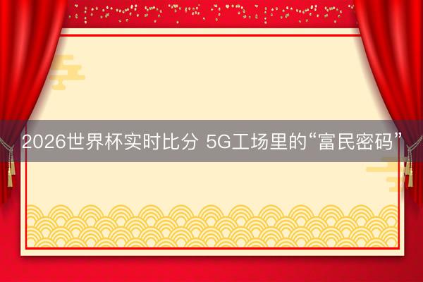 2026世界杯实时比分 5G工场里的“富民密码”