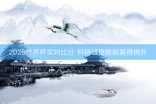 2026世界杯实时比分 科研诚信眼前莫得例外