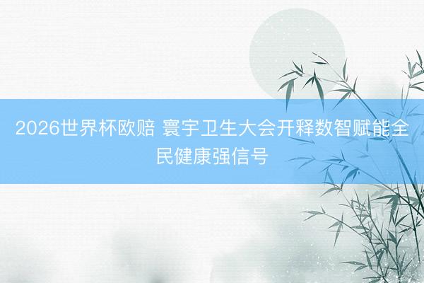 2026世界杯欧赔 寰宇卫生大会开释数智赋能全民健康强信号